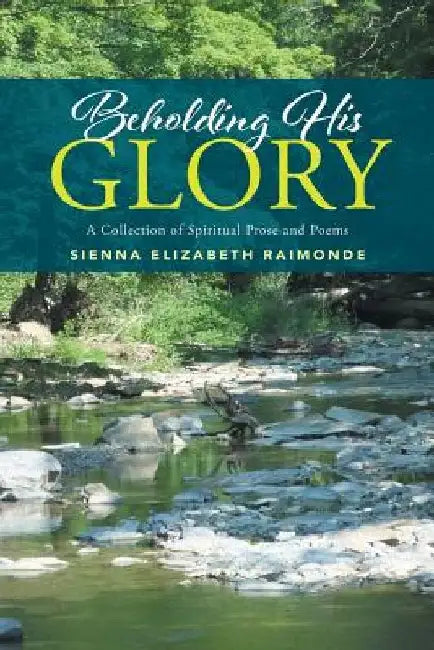 Beholding His Glory: A Collection of Spiritual Prose and Poems by Sienna Elizabeth Raimonde