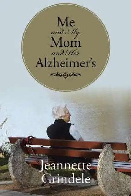Me and My Mom and Her Alzheimer's by Jeannette Grindele