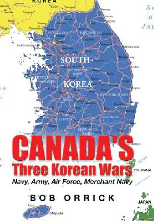 Canada's Three Korean Wars: Navy, Army, Air Force, Merchant Navy by Bob Orrick