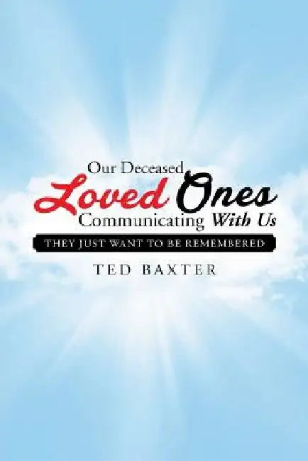 Our Deceased Loved Ones Communicating with Us: They Just Want to be Remembered by Ted Baxter