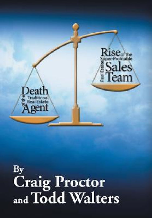 Death of the Traditional Real Estate Agent: Rise of the Super-Profitable Real Estate Sales Team by Craig Proctor, Todd Walters
