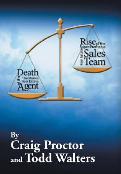Death of the Traditional Real Estate Agent: Rise of the Super-Profitable Real Estate Sales Team by Craig Proctor, Todd Walters