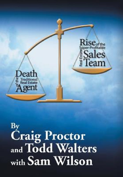 Death of the Traditional Real Estate Agent: Rise of the Super-Profitable Real Estate Sales Team by Craig Proctor, Todd Walters