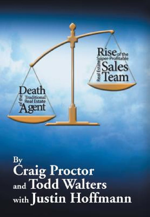 Death of the Traditional Real Estate Agent: Rise of the Super-Profitable Real Estate Sales Team by Craig Proctor, Todd Walters