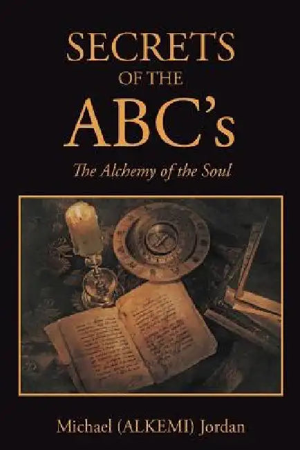 SECRETS OF THE ABC's: The Alchemy of the Soul by Michael (Alkemi) Jordan