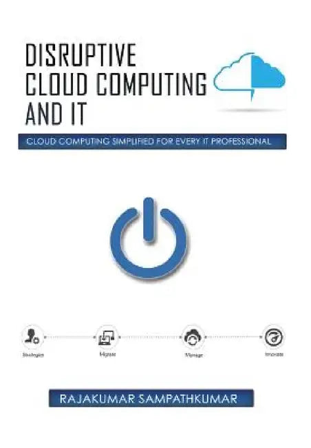 Disruptive Cloud Computing and IT: Cloud Computing SIMPLIFIED for every IT Professional by Rajakumar Sampathkumar