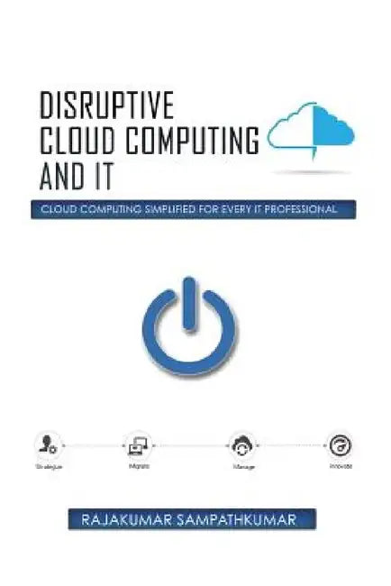 Disruptive Cloud Computing and IT: Cloud Computing SIMPLIFIED for every IT Professional by Rajakumar Sampathkumar