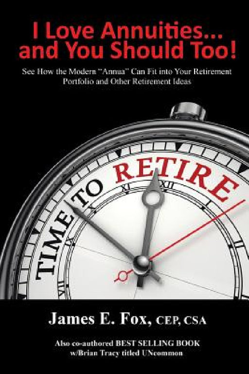 I Love Annuities...and You Should Too!: See How the Modern "Annua" Can Fit into Your Retirement Portfolio and Other Retirement Ideas by James E. Fox