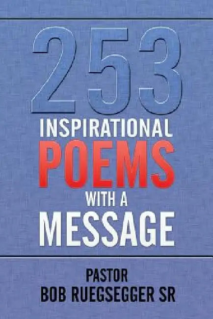 253 Inspirational Poems with a Message by Pastor Bob, Sr. Ruegsegger