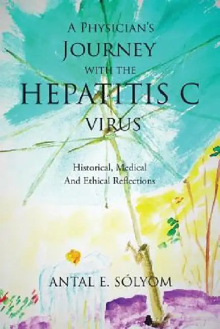 A Physician's Journey with the Hepatitis C Virus: Historical, Medical and Ethical Reflections by Antal E. Sólyom