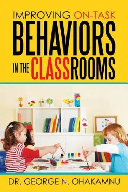 Improving On-Task Behaviors in the Classrooms by George N. Ohakamnu