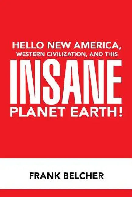 Hello New America, Western Civilization, and This Insane Planet Earth! by Frank Belcher