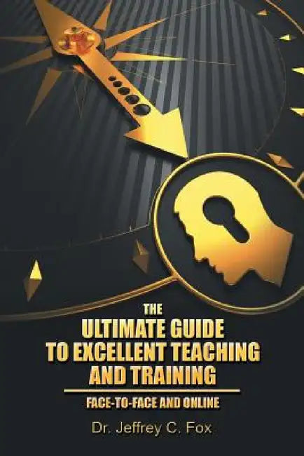 The Ultimate Guide to Excellent Teaching and Training: Face-to-Face and Online by Jeffrey C. Fox