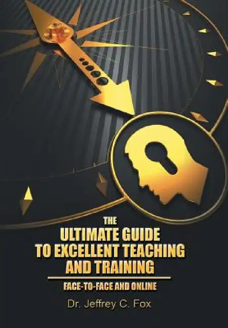 The Ultimate Guide to Excellent Teaching and Training: Face-to-Face and Online by Jeffrey C. Fox