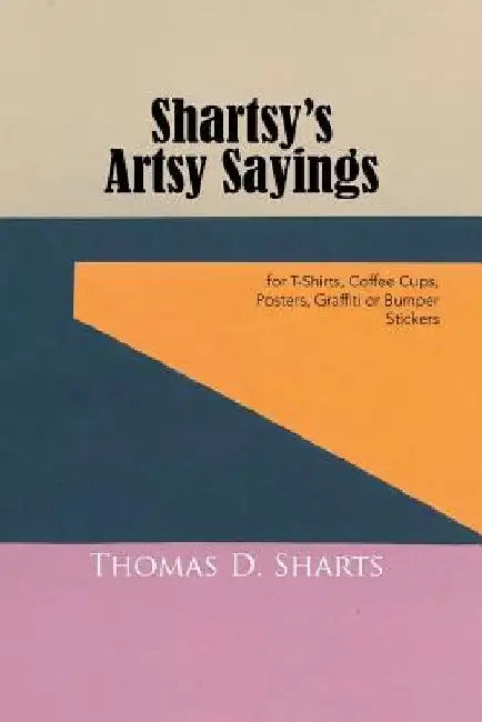 Shartsy's Artsy Sayings: for T-Shirts, Coffee Cups, Posters, Graffiti or Bumper Stickers by Thomas D. Sharts