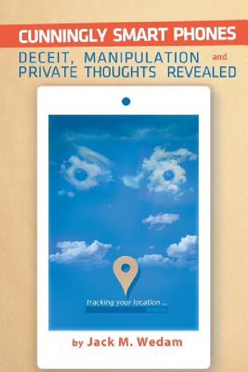 Cunningly Smart Phones: Deceit, Manipulation, and Private Thoughts Revealed by Jack M. Wedam