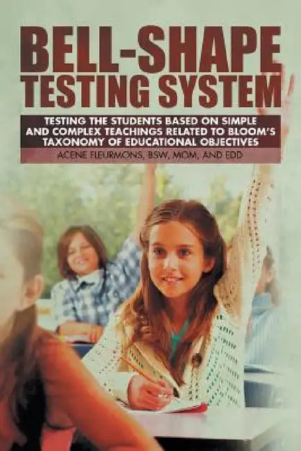 Bell-Shape Testing System: Testing the Students Based on Simple and Complex Teachings Related to Bloom's Taxonomy of Educational Objectives by Bsw Mom Fleurmons