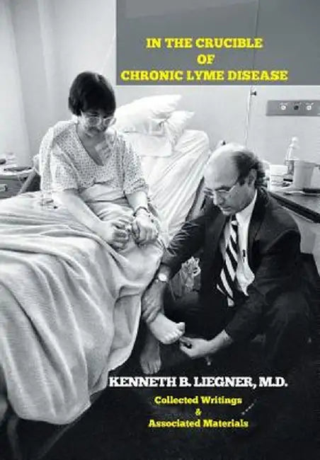 In the Crucible of Chronic Lyme Disease: Collected Writings & Associated Materials by M. D. Kenneth B. Liegner
