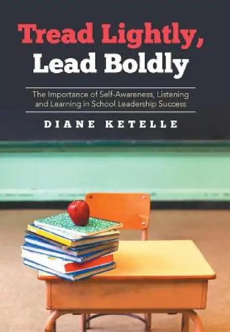 Tread Lightly, Lead Boldly: The Importance of Self-Awareness, Listening and Learning in School Leadership Success by Diane Ketelle
