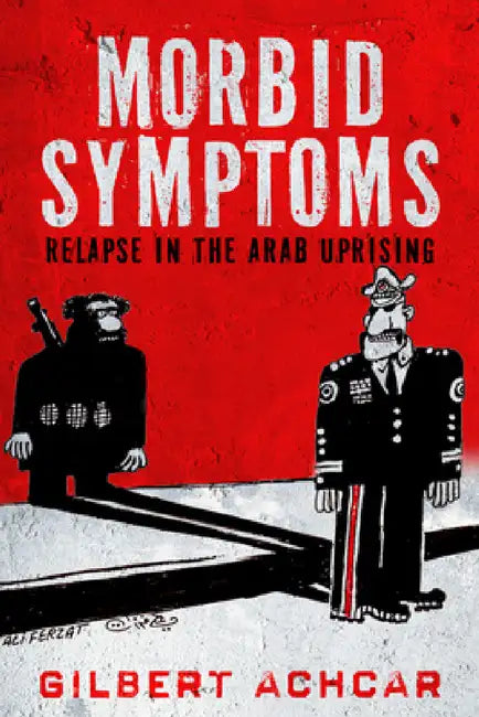 Morbid Symptoms: Relapse in the Arab Uprising by Gilbert Achcar