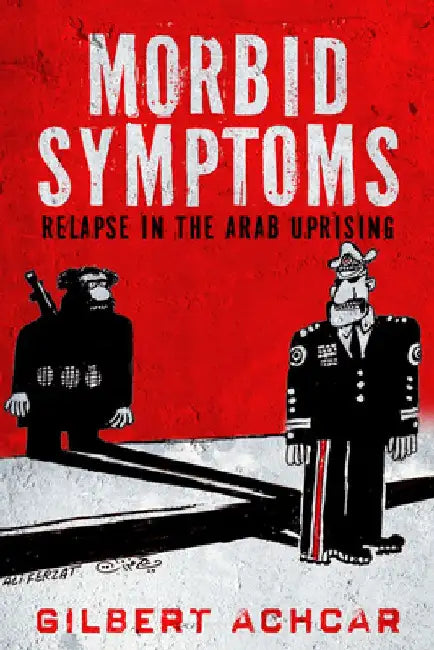 Morbid Symptoms: Relapse in the Arab Uprising by Gilbert Achcar