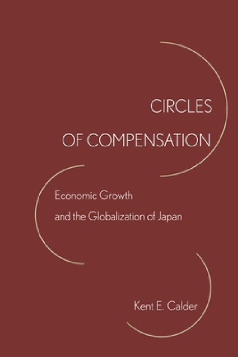 Circles of Compensation: Economic Growth and the Globalization of Japan by Kent E. Calder