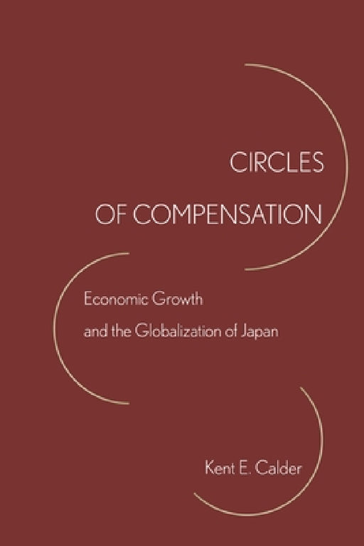 Circles of Compensation: Economic Growth and the Globalization of Japan by Kent E. Calder