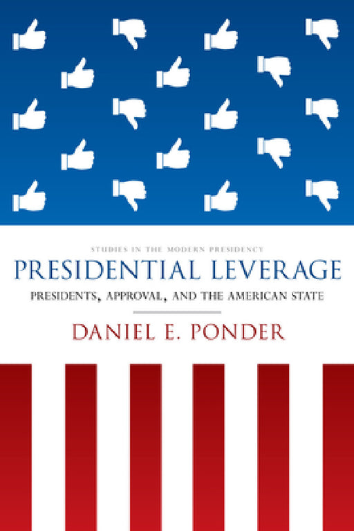 Presidential Leverage: Presidents, Approval, and the American State by Daniel E. Ponder