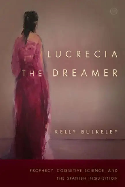 Lucrecia the Dreamer: Prophecy, Cognitive Science, and the Spanish Inquisition by Kelly Bulkeley