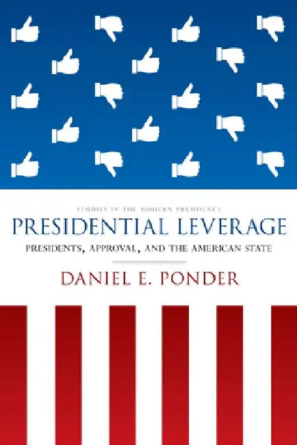 Presidential Leverage: Presidents, Approval, and the American State by Daniel E. Ponder