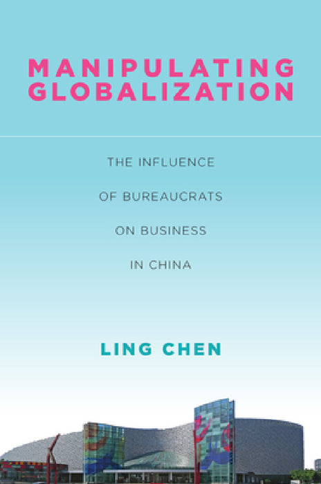 Manipulating Globalization: The Influence of Bureaucrats on Business in China by Ling Chen