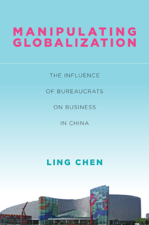 Manipulating Globalization: The Influence of Bureaucrats on Business in China by Ling Chen