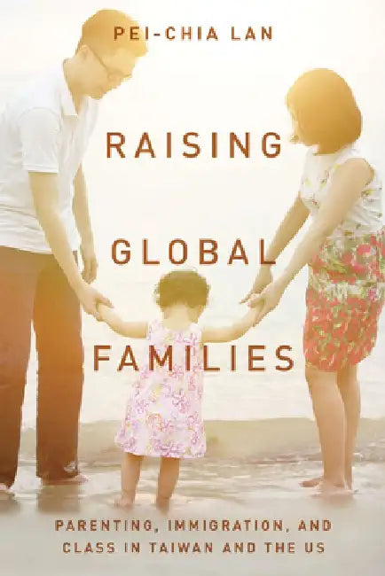 Raising Global Families: Parenting, Immigration, and Class in Taiwan and the Us by Pei-Chia Lan
