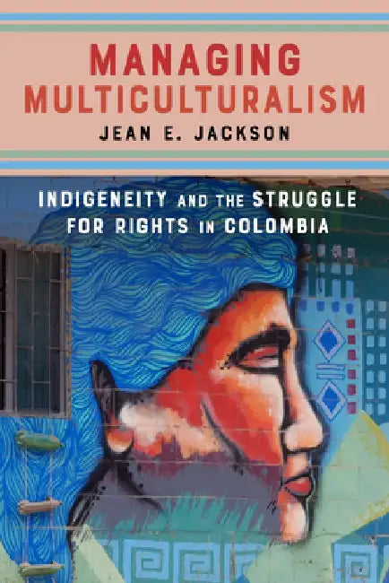 Managing Multiculturalism: Indigeneity and the Struggle for Rights in Colombia by Jean E. Jackson