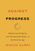 Against Progress: Intellectual Property and Fundamental Values in the Internet Age by Jessica Silbey