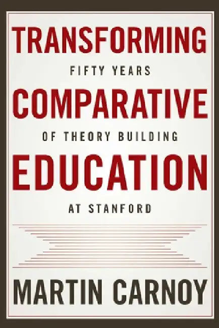 Transforming Comparative Education: Fifty Years of Theory Building at Stanford by Martin Carnoy