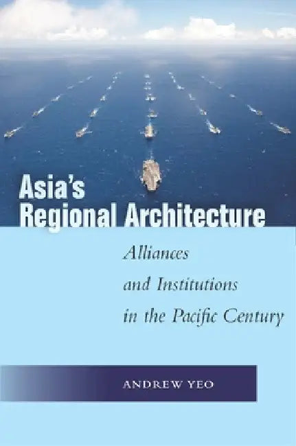 Asia's Regional Architecture: Alliances and Institutions in the Pacific Century by Andrew Yeo