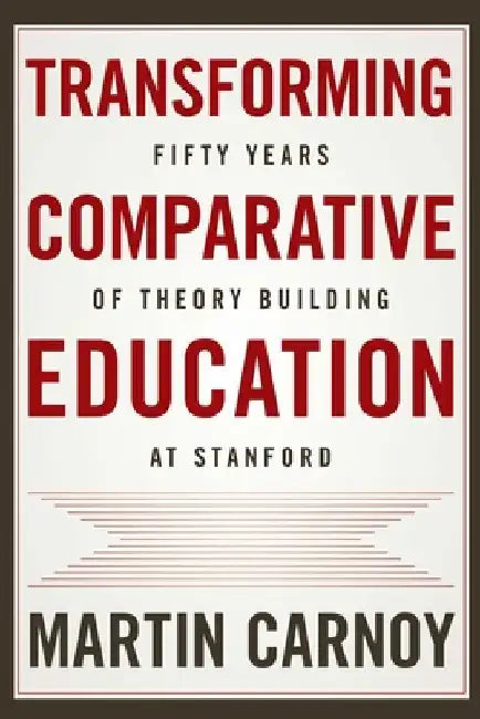 Transforming Comparative Education: Fifty Years of Theory Building at Stanford by Martin Carnoy