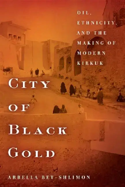 City of Black Gold: Oil, Ethnicity, and the Making of Modern Kirkuk by Arbella Bet-Shlimon
