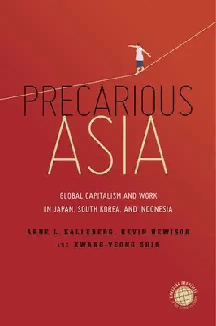 Precarious Asia: Global Capitalism and Work in Japan, South Korea, and Indonesia by Arne L. Kalleberg