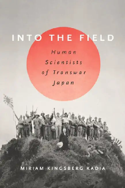 Into the Field: Human Scientists of Transwar Japan by Miriam L. Kingsberg Kadia