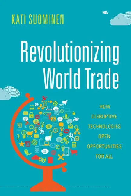 Revolutionizing World Trade: How Disruptive Technologies Open Opportunities for All by Kati Suominen