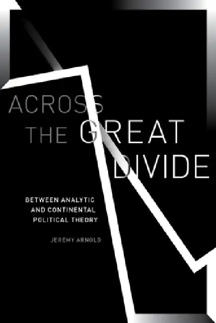 Across the Great Divide: Between Analytic and Continental Political Theory by Jeremy Arnold