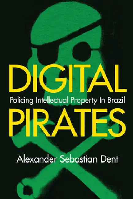 Digital Pirates: Policing Intellectual Property in Brazil by Alexander Sebastian Dent