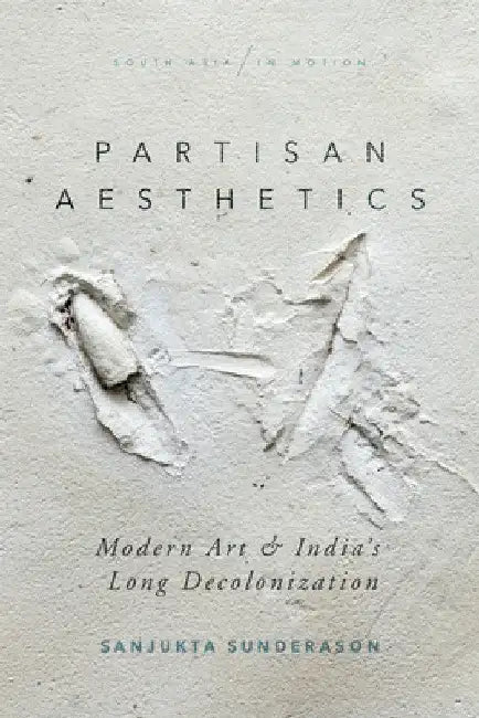 Partisan Aesthetics: Modern Art and India's Long Decolonization by Sanjukta Sunderason