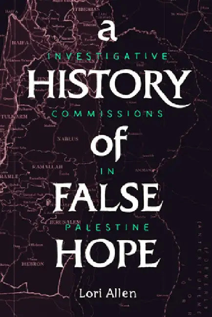 A History of False Hope: Investigative Commissions in Palestine by Lori A. Allen