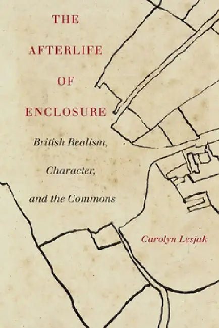 The Afterlife of Enclosure: British Realism, Character, and the Commons by Carolyn J. Lesjak