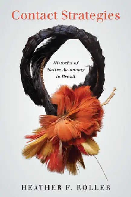 Contact Strategies: Histories of Native Autonomy in Brazil by Heather F. Roller