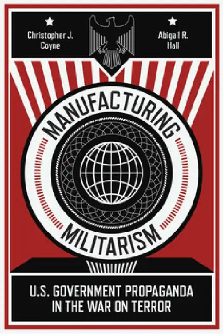 Manufacturing Militarism: U.S. Government Propaganda in the War on Terror by Christopher J. Coyne