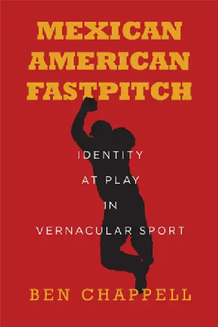 Mexican American Fastpitch: Identity at Play in Vernacular Sport by Ben Chappell